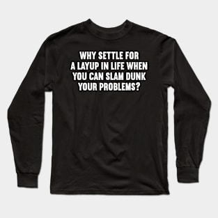 Why settle for a layup in life when you can slam dunk your problems? Long Sleeve T-Shirt